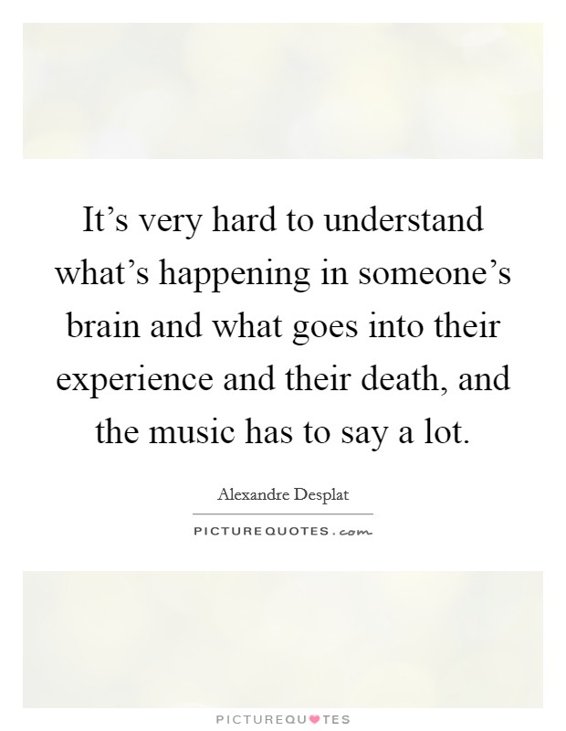 It's very hard to understand what's happening in someone's brain and what goes into their experience and their death, and the music has to say a lot. Picture Quote #1