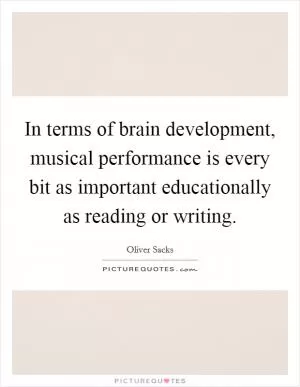 In terms of brain development, musical performance is every bit as important educationally as reading or writing Picture Quote #1