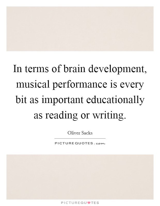 In terms of brain development, musical performance is every bit as important educationally as reading or writing. Picture Quote #1