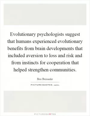 Evolutionary psychologists suggest that humans experienced evolutionary benefits from brain developments that included aversion to loss and risk and from instincts for cooperation that helped strengthen communities Picture Quote #1