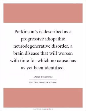 Parkinson’s is described as a progressive idiopathic neurodegenerative disorder, a brain disease that will worsen with time for which no cause has as yet been identified Picture Quote #1