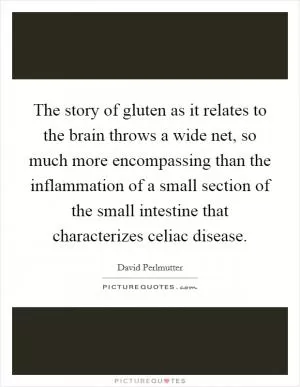 The story of gluten as it relates to the brain throws a wide net, so much more encompassing than the inflammation of a small section of the small intestine that characterizes celiac disease Picture Quote #1