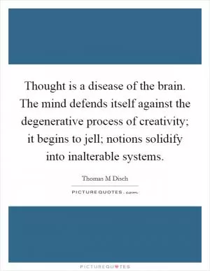Thought is a disease of the brain. The mind defends itself against the degenerative process of creativity; it begins to jell; notions solidify into inalterable systems Picture Quote #1