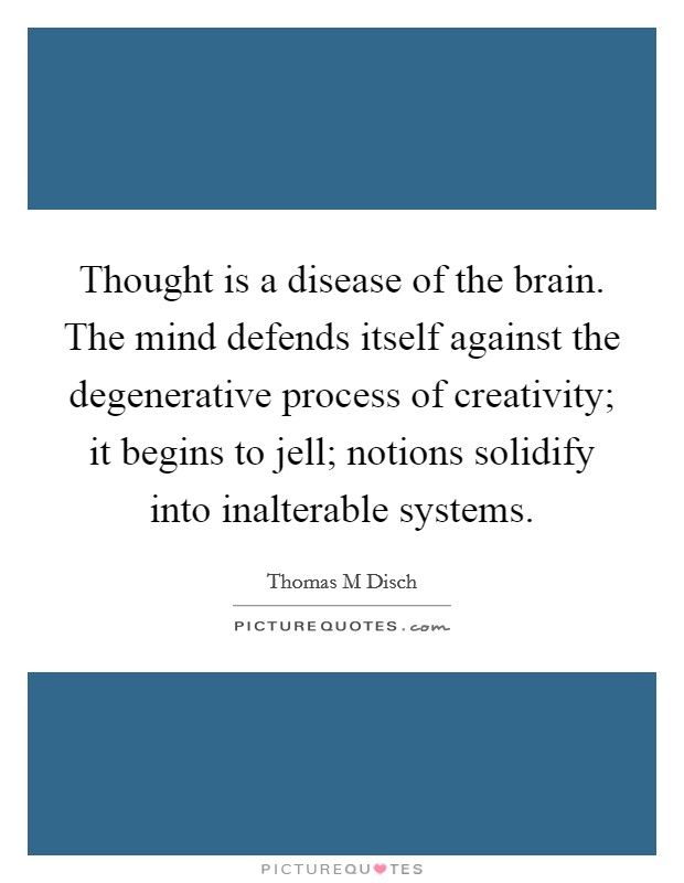 Thought is a disease of the brain. The mind defends itself against the degenerative process of creativity; it begins to jell; notions solidify into inalterable systems. Picture Quote #1