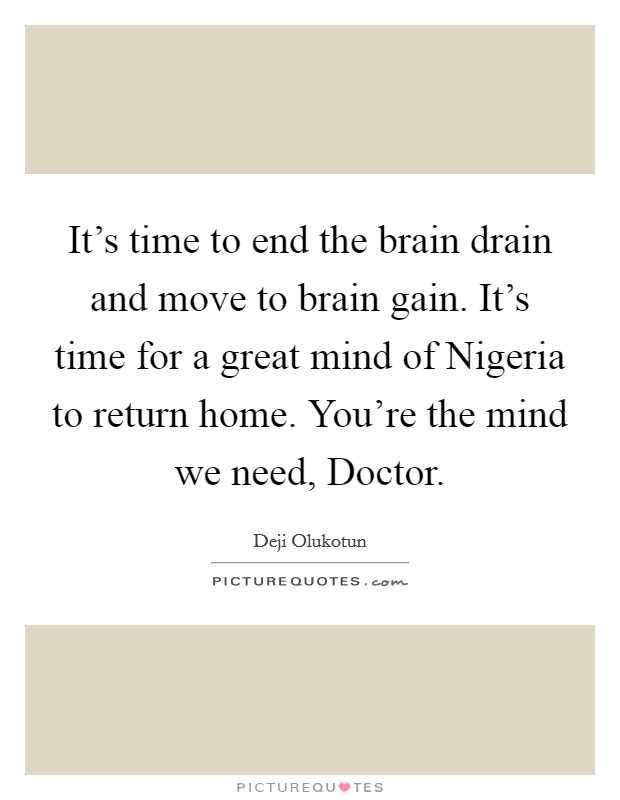 It's time to end the brain drain and move to brain gain. It's time for a great mind of Nigeria to return home. You're the mind we need, Doctor. Picture Quote #1