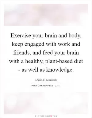 Exercise your brain and body, keep engaged with work and friends, and feed your brain with a healthy, plant-based diet - as well as knowledge Picture Quote #1