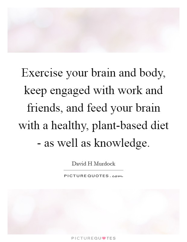 Exercise your brain and body, keep engaged with work and friends, and feed your brain with a healthy, plant-based diet - as well as knowledge. Picture Quote #1