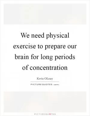 We need physical exercise to prepare our brain for long periods of concentration Picture Quote #1