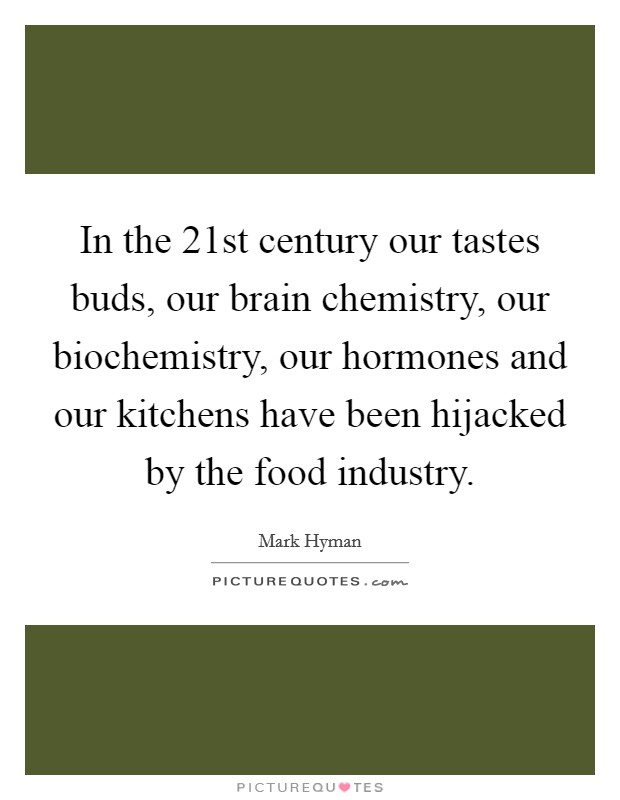 In the 21st century our tastes buds, our brain chemistry, our biochemistry, our hormones and our kitchens have been hijacked by the food industry. Picture Quote #1