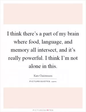 I think there’s a part of my brain where food, language, and memory all intersect, and it’s really powerful. I think I’m not alone in this Picture Quote #1