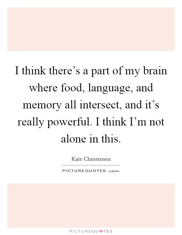 I think there's a part of my brain where food, language, and memory all intersect, and it's really powerful. I think I'm not alone in this. Picture Quote #1