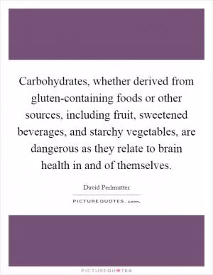Carbohydrates, whether derived from gluten-containing foods or other sources, including fruit, sweetened beverages, and starchy vegetables, are dangerous as they relate to brain health in and of themselves Picture Quote #1