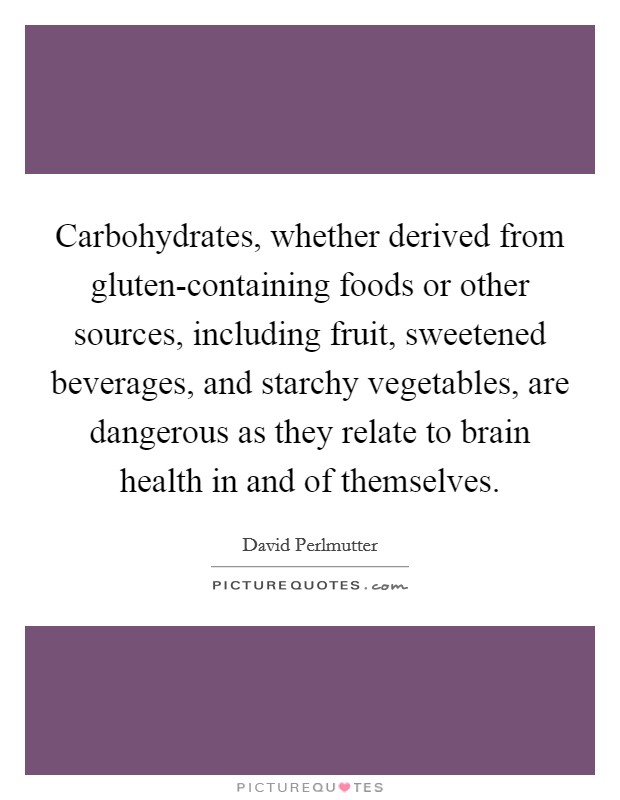 Carbohydrates, whether derived from gluten-containing foods or other sources, including fruit, sweetened beverages, and starchy vegetables, are dangerous as they relate to brain health in and of themselves. Picture Quote #1