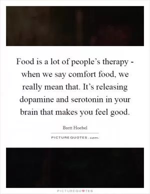 Food is a lot of people’s therapy - when we say comfort food, we really mean that. It’s releasing dopamine and serotonin in your brain that makes you feel good Picture Quote #1