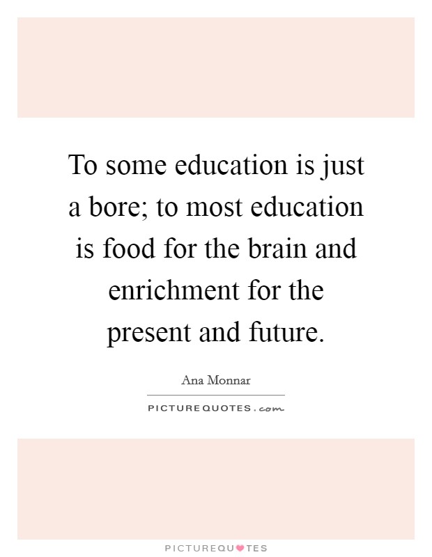 To some education is just a bore; to most education is food for the brain and enrichment for the present and future. Picture Quote #1