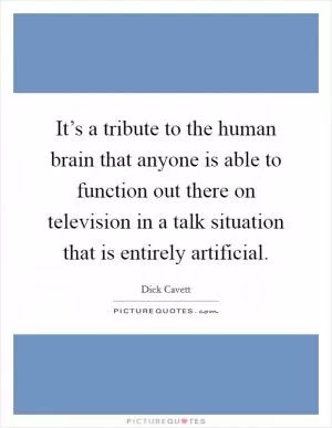 It’s a tribute to the human brain that anyone is able to function out there on television in a talk situation that is entirely artificial Picture Quote #1