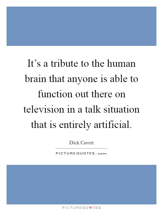 It's a tribute to the human brain that anyone is able to function out there on television in a talk situation that is entirely artificial. Picture Quote #1