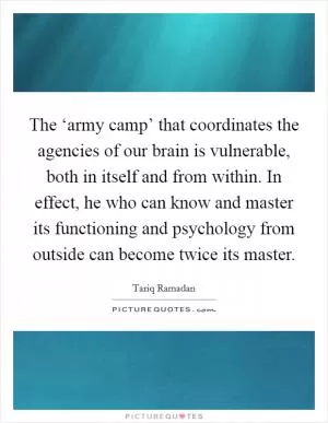The ‘army camp’ that coordinates the agencies of our brain is vulnerable, both in itself and from within. In effect, he who can know and master its functioning and psychology from outside can become twice its master Picture Quote #1