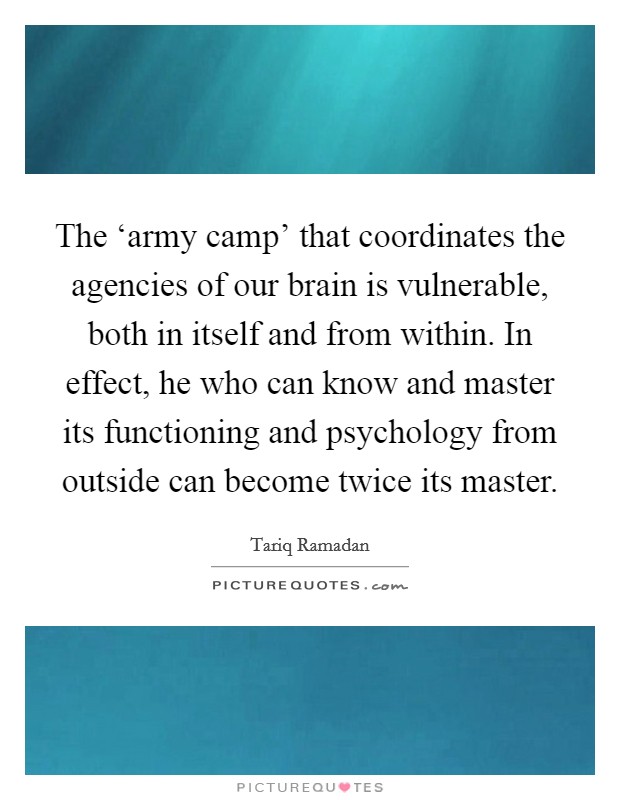The ‘army camp' that coordinates the agencies of our brain is vulnerable, both in itself and from within. In effect, he who can know and master its functioning and psychology from outside can become twice its master. Picture Quote #1