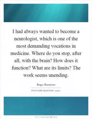 I had always wanted to become a neurologist, which is one of the most demanding vocations in medicine. Where do you stop, after all, with the brain? How does it function? What are its limits? The work seems unending Picture Quote #1