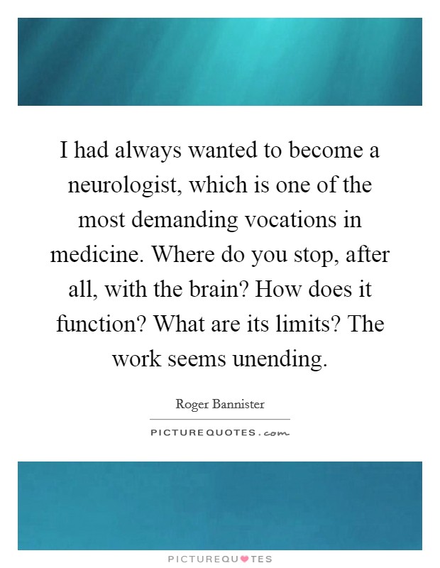 I had always wanted to become a neurologist, which is one of the most demanding vocations in medicine. Where do you stop, after all, with the brain? How does it function? What are its limits? The work seems unending. Picture Quote #1