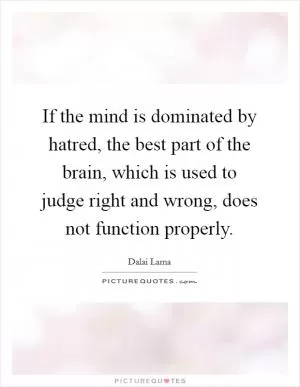 If the mind is dominated by hatred, the best part of the brain, which is used to judge right and wrong, does not function properly Picture Quote #1
