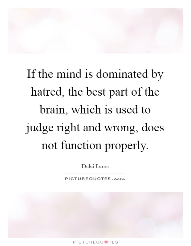 If the mind is dominated by hatred, the best part of the brain, which is used to judge right and wrong, does not function properly. Picture Quote #1