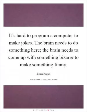 It’s hard to program a computer to make jokes. The brain needs to do something here; the brain needs to come up with something bizarre to make something funny Picture Quote #1