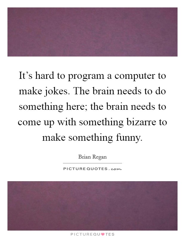 It's hard to program a computer to make jokes. The brain needs to do something here; the brain needs to come up with something bizarre to make something funny. Picture Quote #1