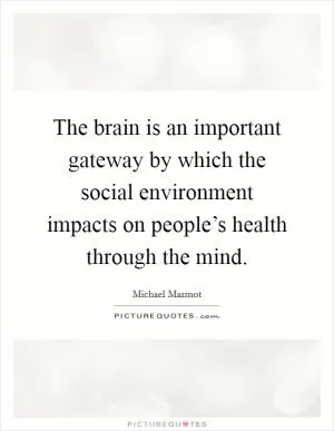 The brain is an important gateway by which the social environment impacts on people’s health through the mind Picture Quote #1
