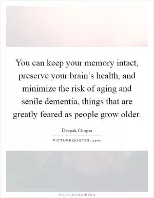 You can keep your memory intact, preserve your brain’s health, and minimize the risk of aging and senile dementia, things that are greatly feared as people grow older Picture Quote #1