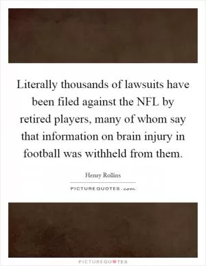 Literally thousands of lawsuits have been filed against the NFL by retired players, many of whom say that information on brain injury in football was withheld from them Picture Quote #1