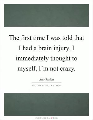 The first time I was told that I had a brain injury, I immediately thought to myself, I’m not crazy Picture Quote #1