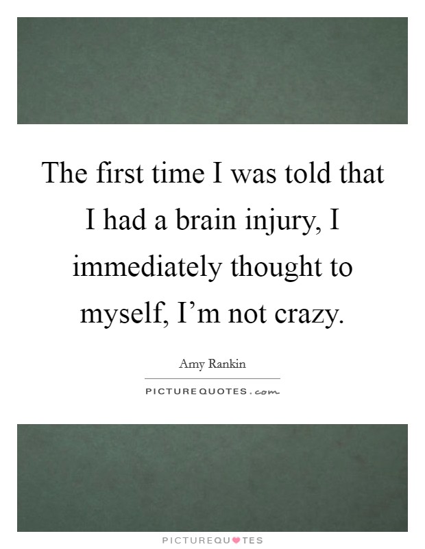 The first time I was told that I had a brain injury, I immediately thought to myself, I'm not crazy. Picture Quote #1