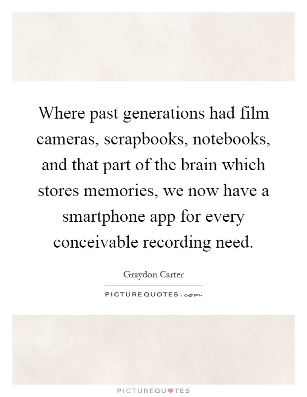Where past generations had film cameras, scrapbooks, notebooks, and that part of the brain which stores memories, we now have a smartphone app for every conceivable recording need. Picture Quote #1