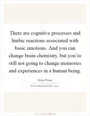 There are cognitive processes and limbic reactions associated with basic emotions. And you can change brain chemistry, but you’re still not going to change memories and experiences in a human being Picture Quote #1