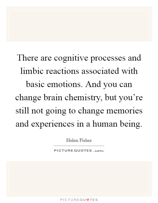 There are cognitive processes and limbic reactions associated with basic emotions. And you can change brain chemistry, but you're still not going to change memories and experiences in a human being. Picture Quote #1
