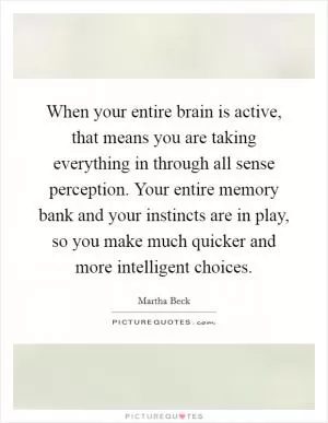 When your entire brain is active, that means you are taking everything in through all sense perception. Your entire memory bank and your instincts are in play, so you make much quicker and more intelligent choices Picture Quote #1