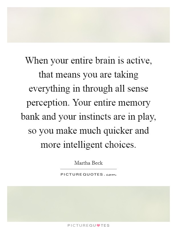 When your entire brain is active, that means you are taking everything in through all sense perception. Your entire memory bank and your instincts are in play, so you make much quicker and more intelligent choices. Picture Quote #1