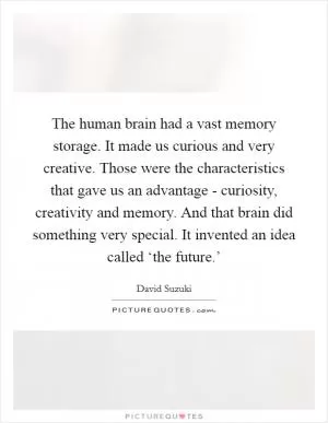 The human brain had a vast memory storage. It made us curious and very creative. Those were the characteristics that gave us an advantage - curiosity, creativity and memory. And that brain did something very special. It invented an idea called ‘the future.’ Picture Quote #1