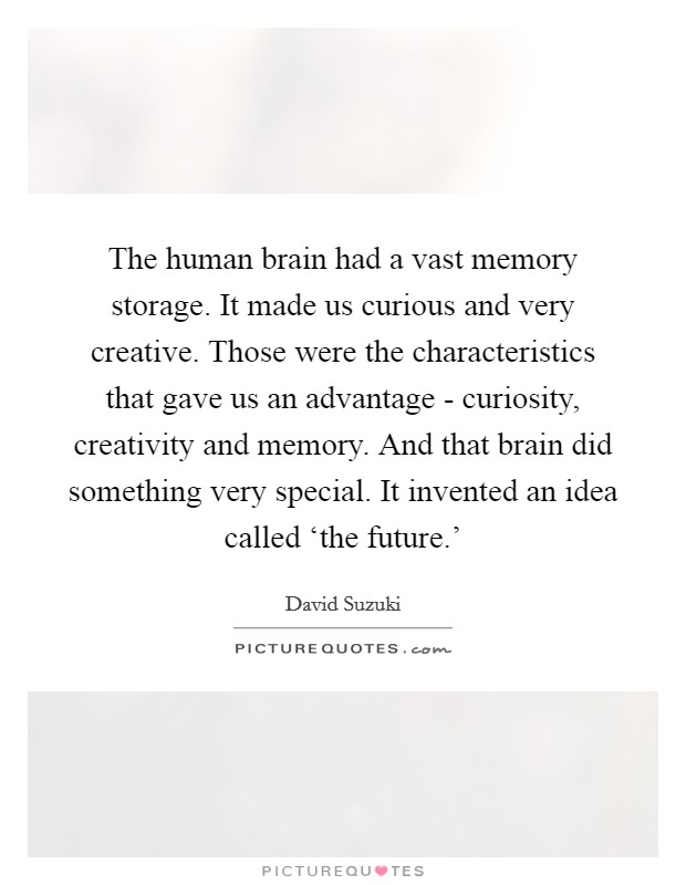 The human brain had a vast memory storage. It made us curious and very creative. Those were the characteristics that gave us an advantage - curiosity, creativity and memory. And that brain did something very special. It invented an idea called ‘the future.' Picture Quote #1