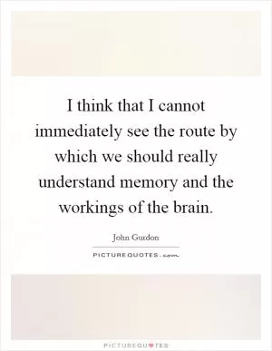 I think that I cannot immediately see the route by which we should really understand memory and the workings of the brain Picture Quote #1