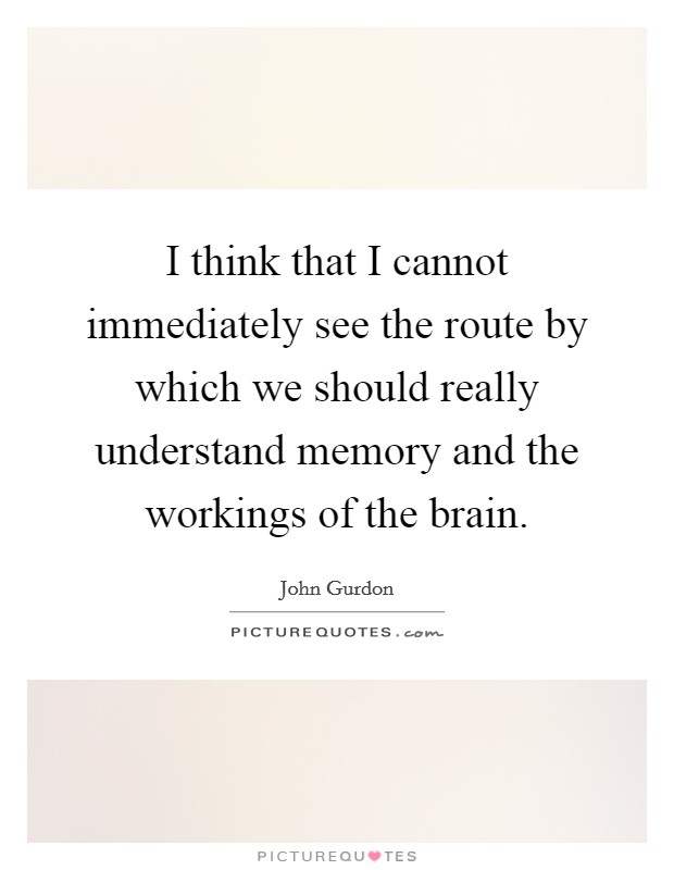 I think that I cannot immediately see the route by which we should really understand memory and the workings of the brain. Picture Quote #1