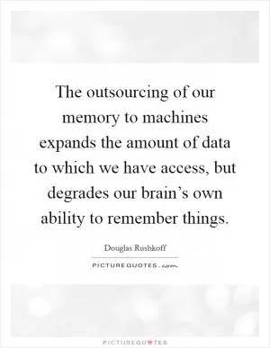 The outsourcing of our memory to machines expands the amount of data to which we have access, but degrades our brain’s own ability to remember things Picture Quote #1