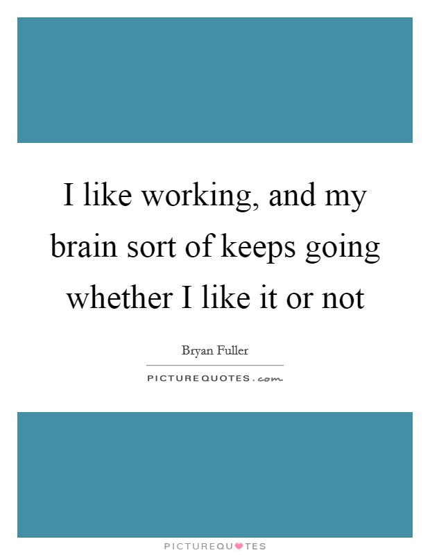 I like working, and my brain sort of keeps going whether I like it or not Picture Quote #1
