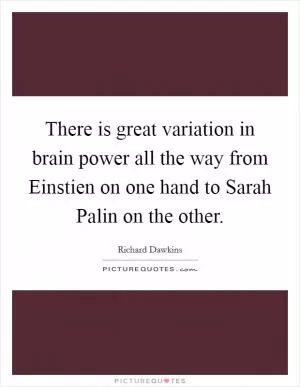 There is great variation in brain power all the way from Einstien on one hand to Sarah Palin on the other Picture Quote #1