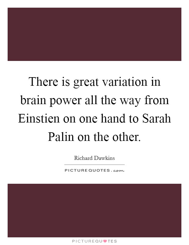 There is great variation in brain power all the way from Einstien on one hand to Sarah Palin on the other. Picture Quote #1