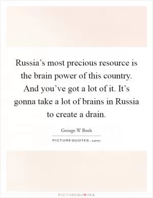 Russia’s most precious resource is the brain power of this country. And you’ve got a lot of it. It’s gonna take a lot of brains in Russia to create a drain Picture Quote #1