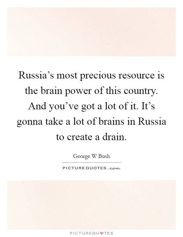 Russia's most precious resource is the brain power of this country. And you've got a lot of it. It's gonna take a lot of brains in Russia to create a drain. Picture Quote #1
