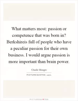 What matters most: passion or competence that was born in? Berkshireis full of people who have a peculiar passion for their own business. I would argue passion is more important than brain power Picture Quote #1